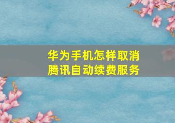 华为手机怎样取消腾讯自动续费服务