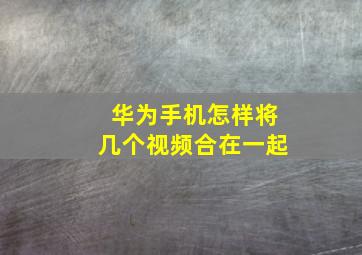 华为手机怎样将几个视频合在一起