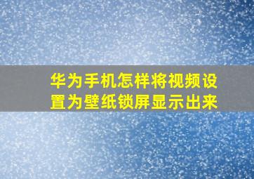 华为手机怎样将视频设置为壁纸锁屏显示出来