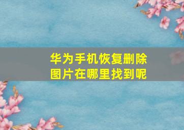 华为手机恢复删除图片在哪里找到呢