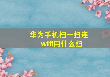 华为手机扫一扫连wifi用什么扫