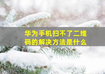 华为手机扫不了二维码的解决方法是什么