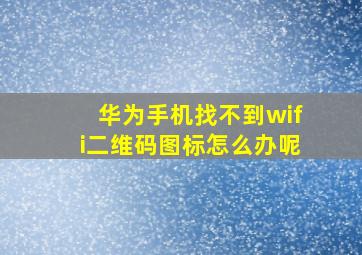 华为手机找不到wifi二维码图标怎么办呢