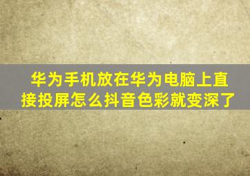 华为手机放在华为电脑上直接投屏怎么抖音色彩就变深了