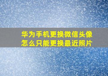 华为手机更换微信头像怎么只能更换最近照片