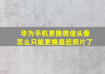 华为手机更换微信头像怎么只能更换最近照片了