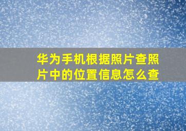 华为手机根据照片查照片中的位置信息怎么查