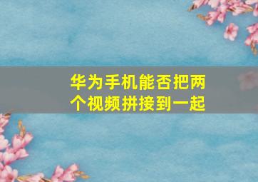 华为手机能否把两个视频拼接到一起