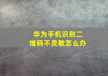 华为手机识别二维码不灵敏怎么办