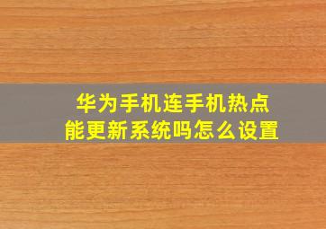 华为手机连手机热点能更新系统吗怎么设置