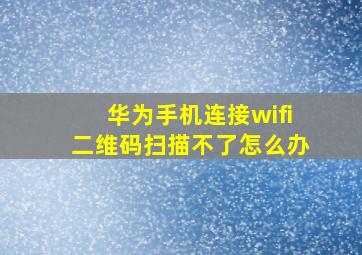 华为手机连接wifi二维码扫描不了怎么办