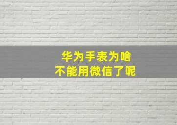 华为手表为啥不能用微信了呢