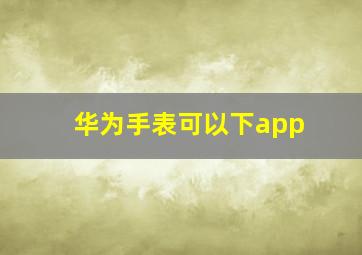 华为手表可以下app