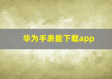 华为手表能下载app