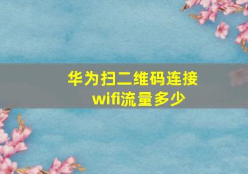 华为扫二维码连接wifi流量多少