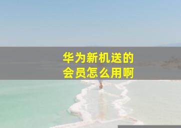 华为新机送的会员怎么用啊