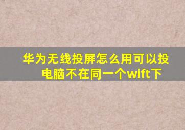 华为无线投屏怎么用可以投电脑不在同一个wift下