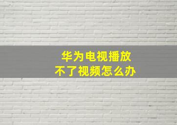 华为电视播放不了视频怎么办