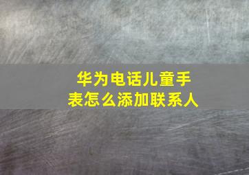 华为电话儿童手表怎么添加联系人