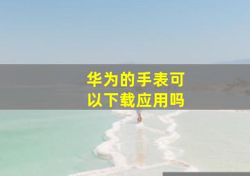 华为的手表可以下载应用吗