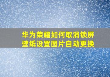 华为荣耀如何取消锁屏壁纸设置图片自动更换