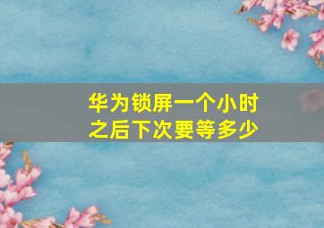 华为锁屏一个小时之后下次要等多少