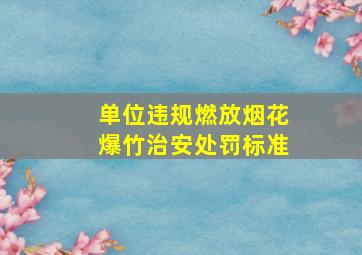 单位违规燃放烟花爆竹治安处罚标准