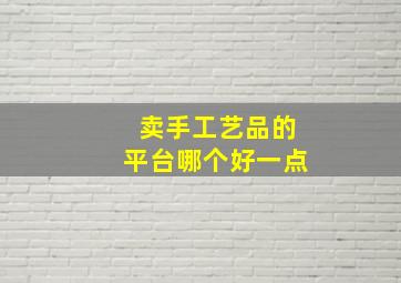 卖手工艺品的平台哪个好一点