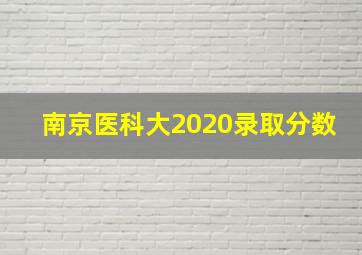 南京医科大2020录取分数