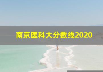 南京医科大分数线2020