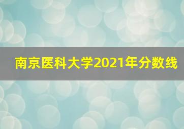 南京医科大学2021年分数线