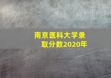 南京医科大学录取分数2020年