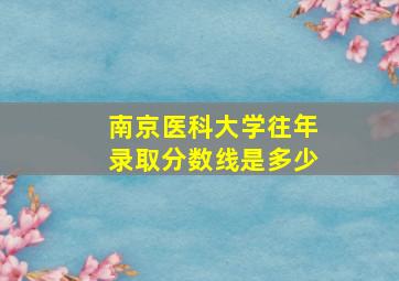 南京医科大学往年录取分数线是多少