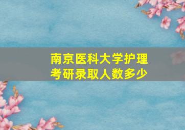 南京医科大学护理考研录取人数多少