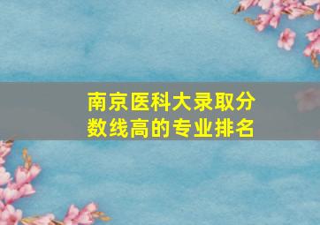 南京医科大录取分数线高的专业排名