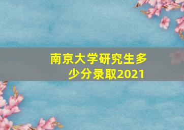 南京大学研究生多少分录取2021