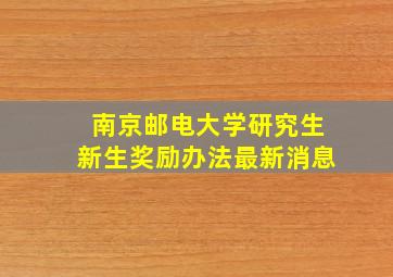 南京邮电大学研究生新生奖励办法最新消息