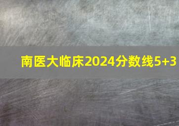 南医大临床2024分数线5+3