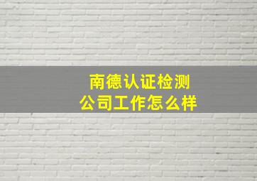 南德认证检测公司工作怎么样