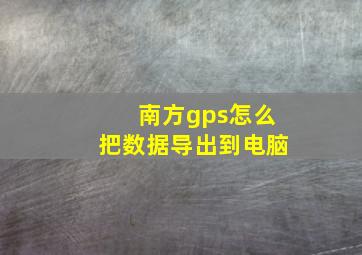 南方gps怎么把数据导出到电脑