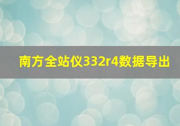 南方全站仪332r4数据导出