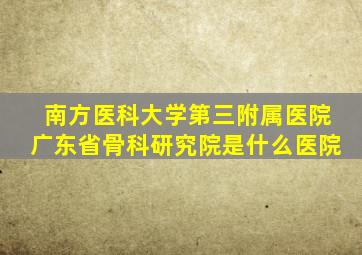 南方医科大学第三附属医院广东省骨科研究院是什么医院