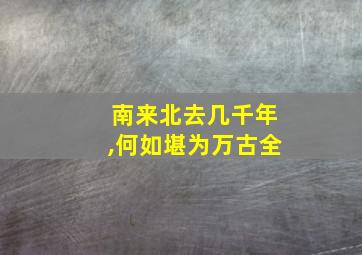 南来北去几千年,何如堪为万古全