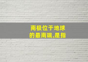 南极位于地球的最南端,是指