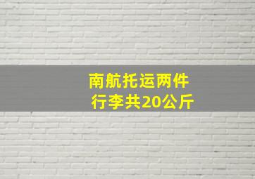 南航托运两件行李共20公斤