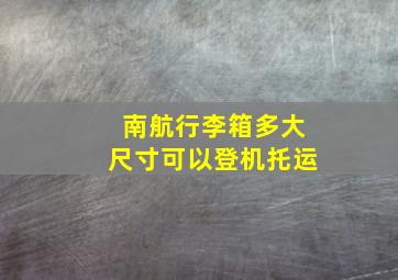 南航行李箱多大尺寸可以登机托运