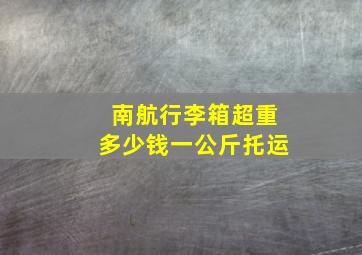 南航行李箱超重多少钱一公斤托运