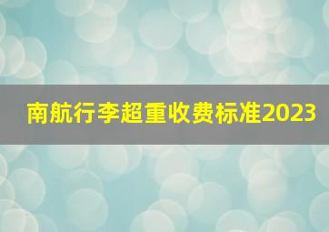 南航行李超重收费标准2023