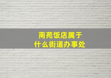 南苑饭店属于什么街道办事处