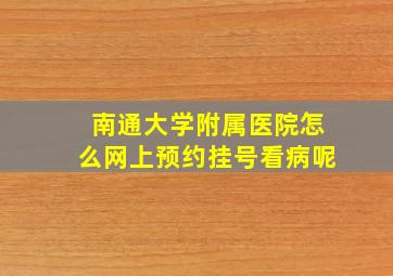 南通大学附属医院怎么网上预约挂号看病呢